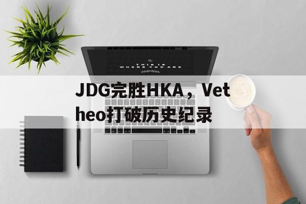 米兰百家乐-包含JDG完胜HKA，Vetheo打破历史纪录的词条